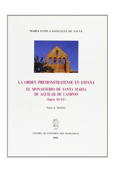 LA ORDEN PREMONSTRATENSE EN ESPAÑA. EL MONASTERIO DE SANTA MARÍA LA REAL DE AGUILAR DE CAMPOO TOMO I TEXTO